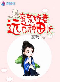 蛮荒娇妻远古种田忙全集免费 蛮荒娇妻远古种田忙全集免费