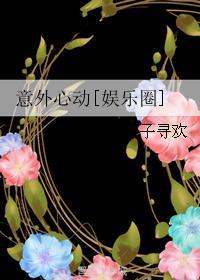 意外心动 娱乐圈醋溜 意外心动 娱乐圈醋溜