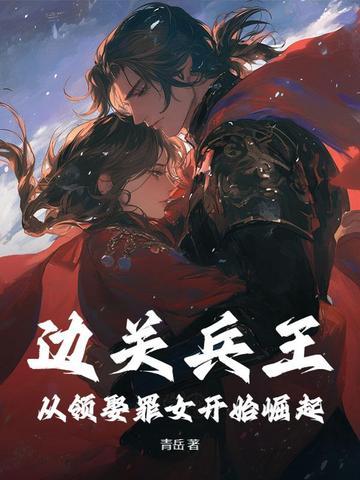边关兵王从领娶罪女开始崛起在线阅读 边关兵王从领娶罪女开始崛起在线阅读