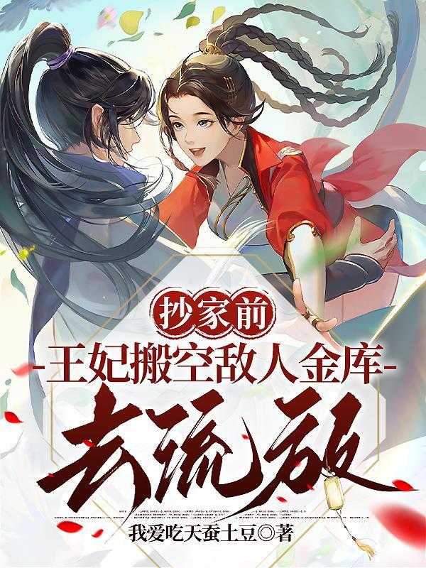 抄家前,王妃搬空敌人金库去流放 抄家前,王妃搬空敌人金库去流放